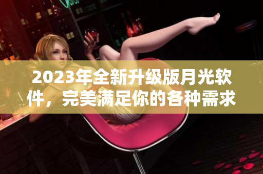 2023年全新升级版月光软件，完美满足你的各种需求