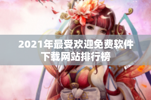 2021年最受欢迎免费软件下载网站排行榜