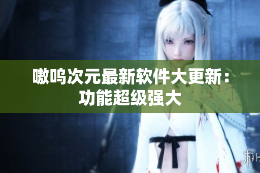 嗷呜次元最新软件大更新：功能超级强大