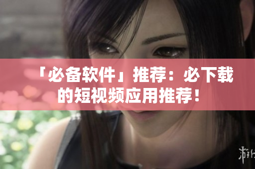 「必备软件」推荐：必下载的短视频应用推荐！