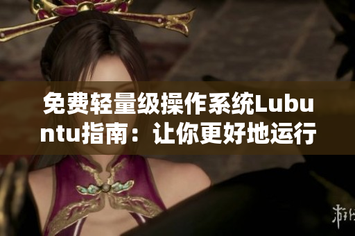 免费轻量级操作系统Lubuntu指南：让你更好地运行软件