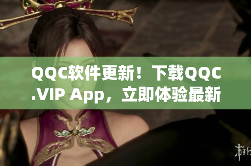 QQC软件更新！下载QQC.VIP App，立即体验最新版本