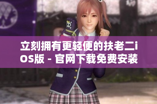 立刻拥有更轻便的扶老二iOS版 - 官网下载免费安装