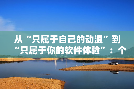 从“只属于自己的动漫”到“只属于你的软件体验”：个性化软件的重要性