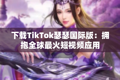 下载TikTok瑟瑟国际版：拥抱全球最火短视频应用