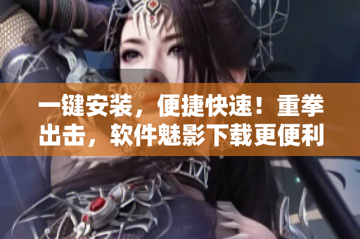 一键安装，便捷快速！重拳出击，软件魅影下载更便利！
