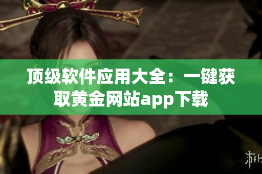 顶级软件应用大全：一键获取黄金网站app下载