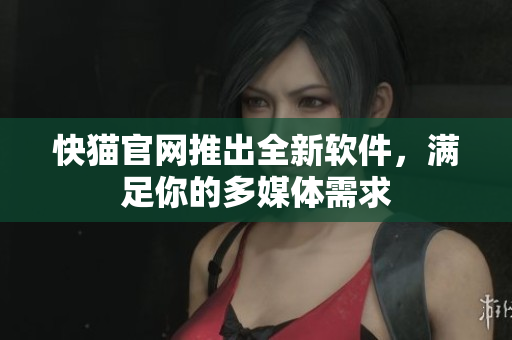 快猫官网推出全新软件，满足你的多媒体需求