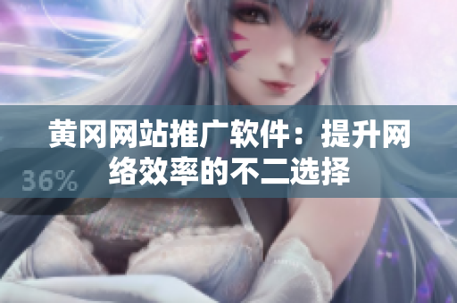 黄冈网站推广软件：提升网络效率的不二选择