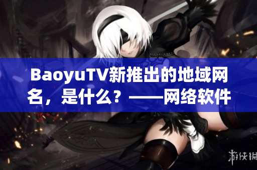 BaoyuTV新推出的地域网名，是什么？——网络软件最新消息
