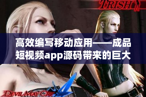 高效编写移动应用——成品短视频app源码带来的巨大优势