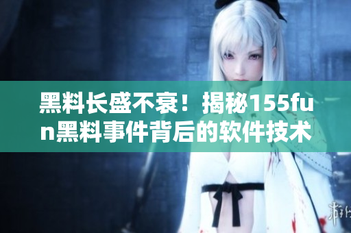 黑料长盛不衰！揭秘155fun黑料事件背后的软件技术