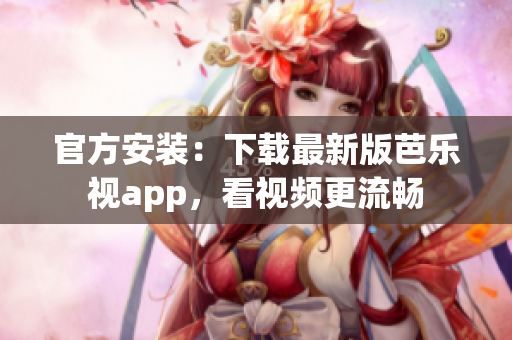 官方安装：下载最新版芭乐视app，看视频更流畅