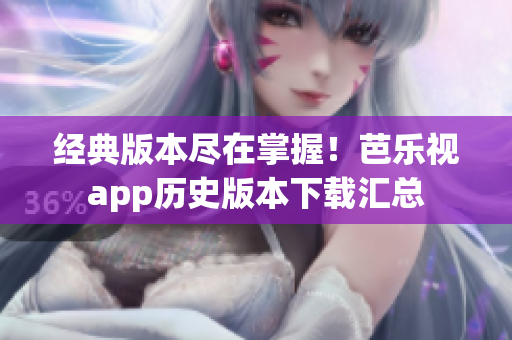经典版本尽在掌握！芭乐视app历史版本下载汇总