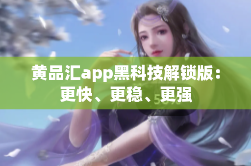 黄品汇app黑科技解锁版：更快、更稳、更强