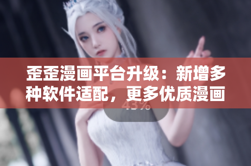歪歪漫画平台升级：新增多种软件适配，更多优质漫画等你来看！