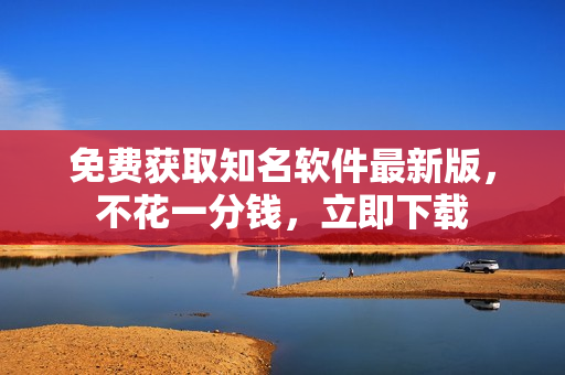 免费获取知名软件最新版，不花一分钱，立即下载
