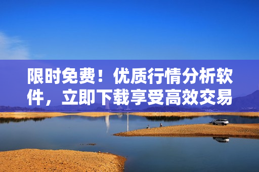 限时免费！优质行情分析软件，立即下载享受高效交易！