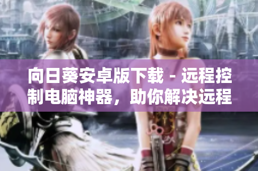 向日葵安卓版下载 - 远程控制电脑神器，助你解决远程办公难题