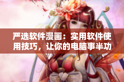 严选软件漫画：实用软件使用技巧，让你的电脑事半功倍