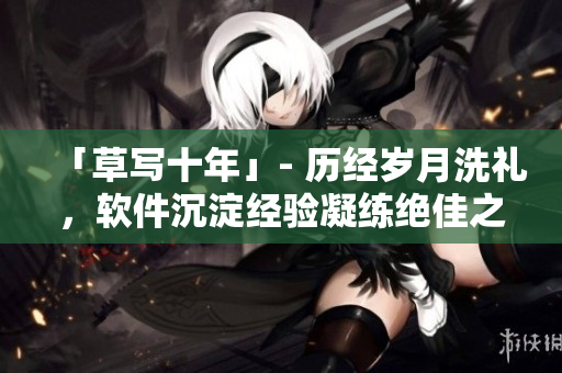 「草写十年」- 历经岁月洗礼，软件沉淀经验凝练绝佳之作