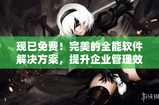 现已免费！完美的全能软件解决方案，提升企业管理效率