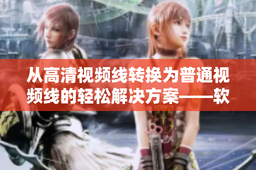 从高清视频线转换为普通视频线的轻松解决方案——软件介绍