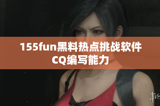 155fun黑料热点挑战软件CQ编写能力