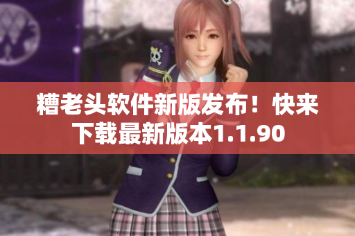 糟老头软件新版发布！快来下载最新版本1.1.90