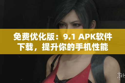 免费优化版：9.1 APK软件下载，提升你的手机性能