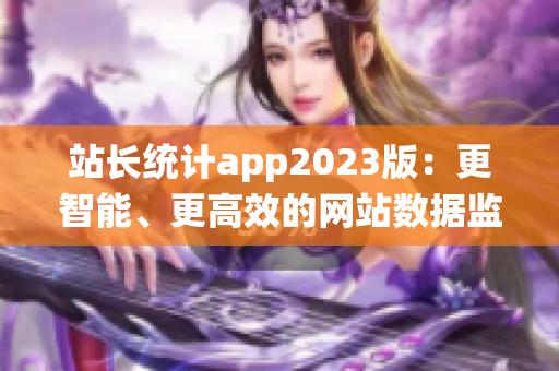 站长统计app2023版：更智能、更高效的网站数据监测工具
