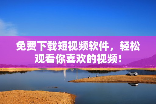 免费下载短视频软件，轻松观看你喜欢的视频！