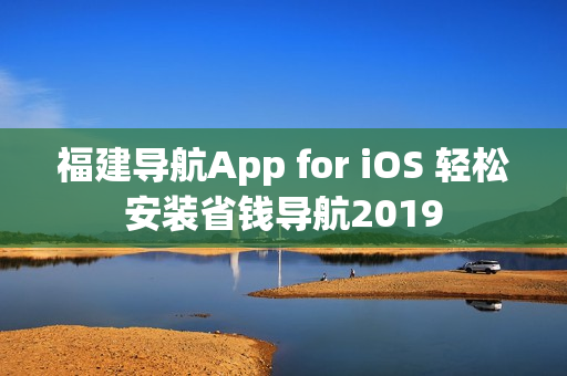 福建导航App for iOS 轻松安装省钱导航2019