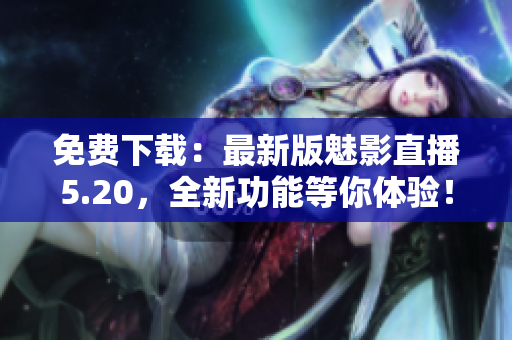 免费下载：最新版魅影直播5.20，全新功能等你体验！