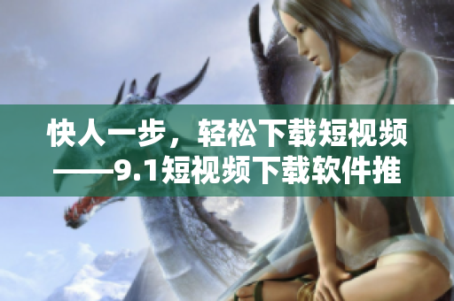快人一步，轻松下载短视频——9.1短视频下载软件推荐