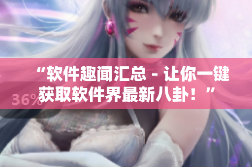 “软件趣闻汇总 - 让你一键获取软件界最新八卦！”