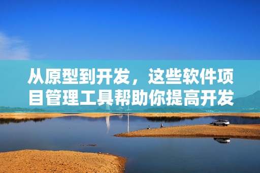 从原型到开发，这些软件项目管理工具帮助你提高开发效率