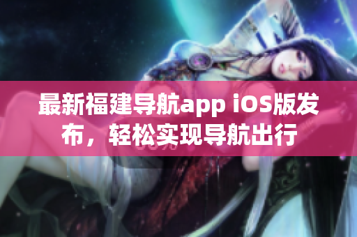 最新福建导航app iOS版发布，轻松实现导航出行