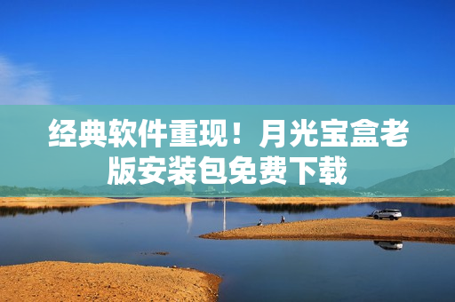 经典软件重现！月光宝盒老版安装包免费下载