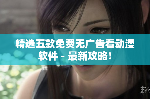 精选五款免费无广告看动漫软件 - 最新攻略！