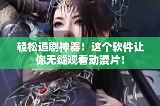 轻松追剧神器！这个软件让你无缝观看动漫片！