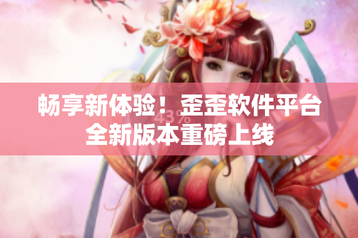 畅享新体验！歪歪软件平台全新版本重磅上线