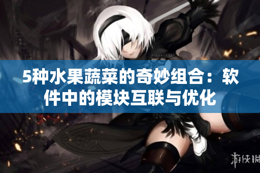 5种水果蔬菜的奇妙组合：软件中的模块互联与优化
