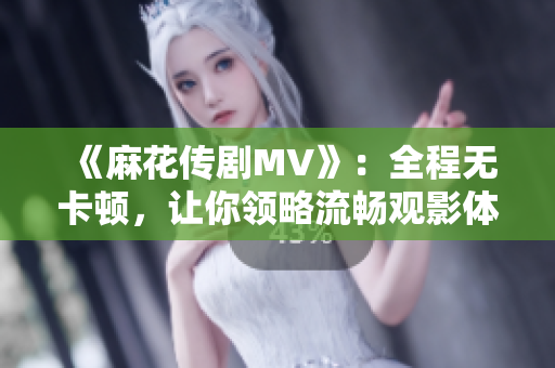 《麻花传剧MV》：全程无卡顿，让你领略流畅观影体验！