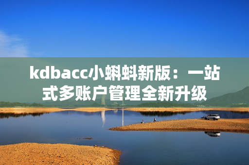 kdbacc小蝌蚪新版：一站式多账户管理全新升级
