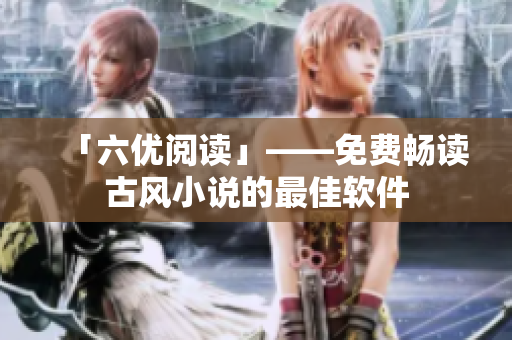 「六优阅读」——免费畅读古风小说的最佳软件