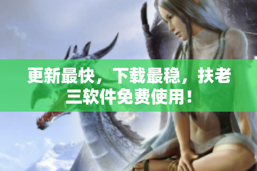 更新最快，下载最稳，扶老三软件免费使用！