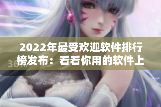 2022年最受欢迎软件排行榜发布：看看你用的软件上榜了吗？