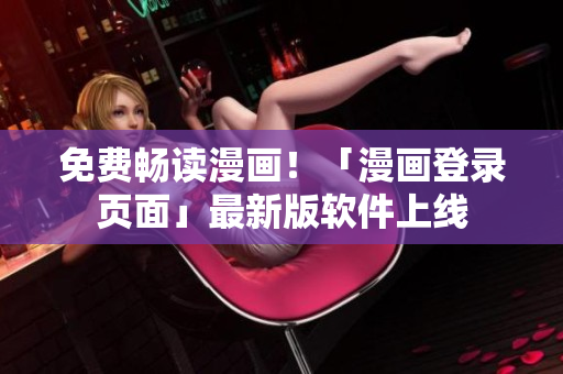 免费畅读漫画！「漫画登录页面」最新版软件上线
