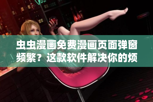 虫虫漫画免费漫画页面弹窗频繁？这款软件解决你的烦恼！